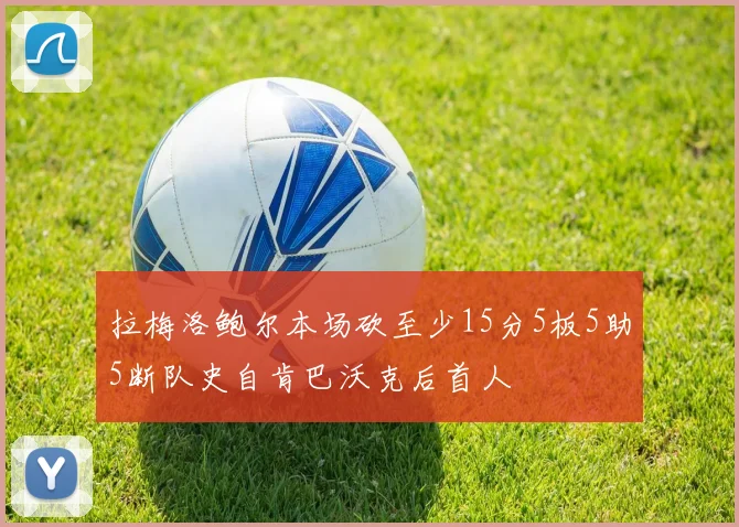 拉梅洛鲍尔本场砍至少15分5板5助5断队史自肯巴沃克后首人