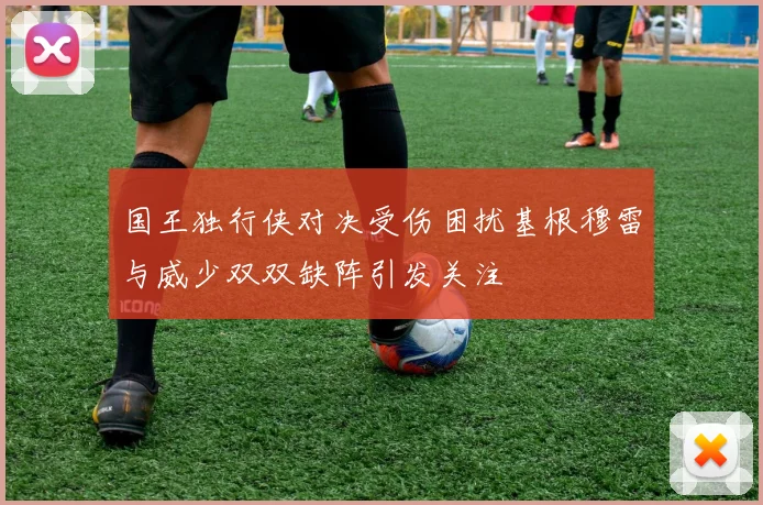 国王独行侠对决受伤困扰基根穆雷与威少双双缺阵引发关注