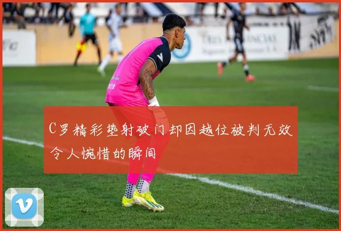 C罗精彩垫射破门却因越位被判无效令人惋惜的瞬间