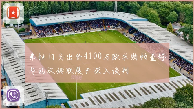 弗拉门戈出价4100万欧求购帕奎塔与西汉姆联展开深入谈判