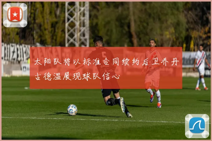太阳队将以标准合同续约后卫乔丹古德温展现球队信心