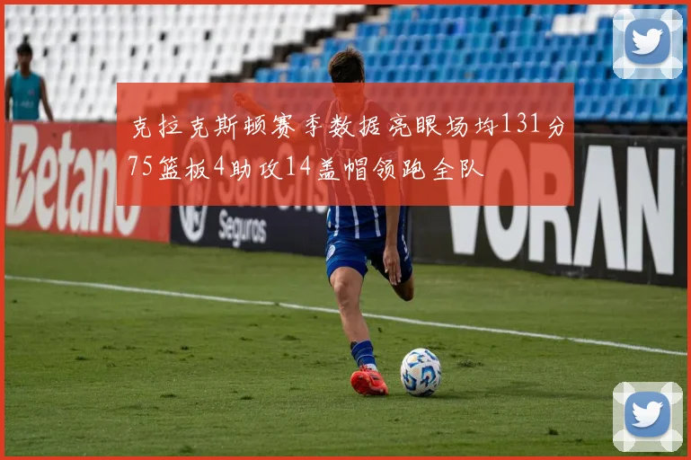 克拉克斯顿赛季数据亮眼场均131分75篮板4助攻14盖帽领跑全队