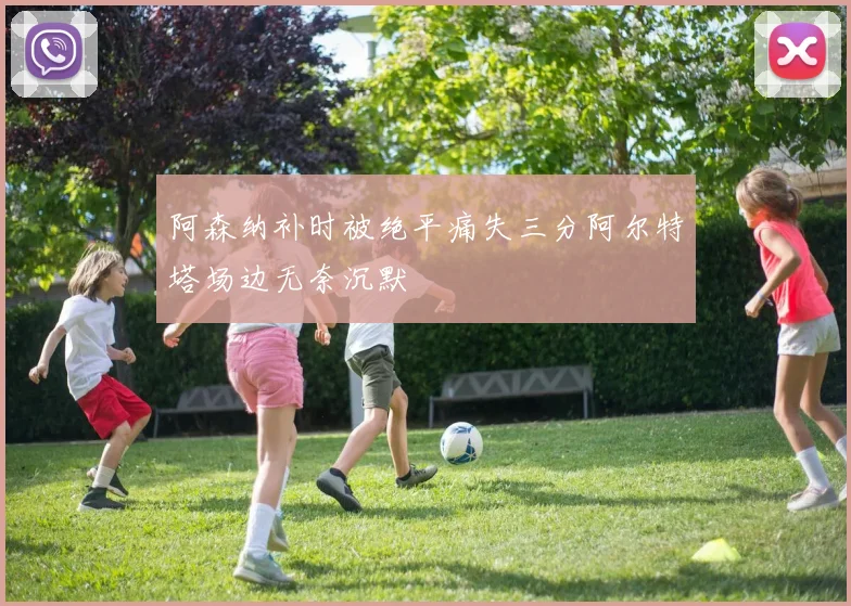 阿森纳补时被绝平痛失三分阿尔特塔场边无奈沉默