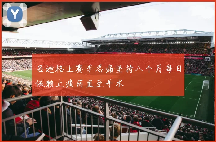 吕迪格上赛季忍痛坚持八个月每日依赖止痛药直至手术