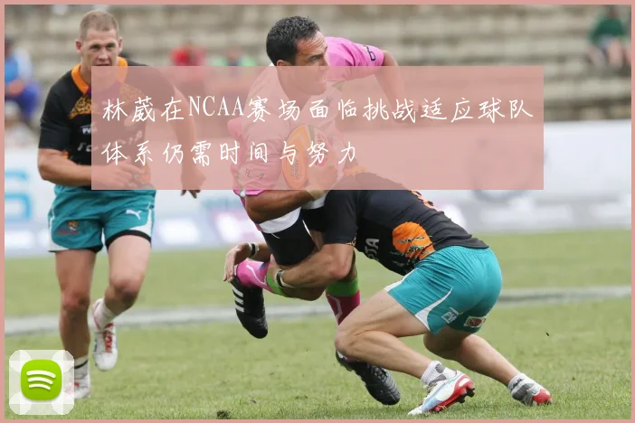林葳在NCAA赛场面临挑战适应球队体系仍需时间与努力