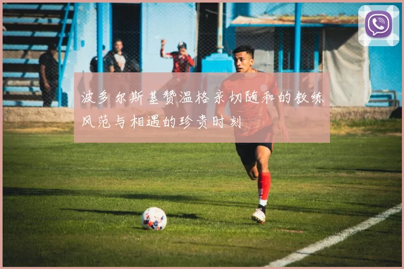 波多尔斯基赞温格亲切随和的教练风范与相遇的珍贵时刻
