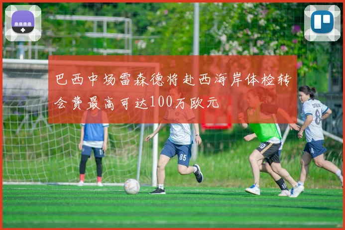 巴西中场雷森德将赴西海岸体检转会费最高可达100万欧元