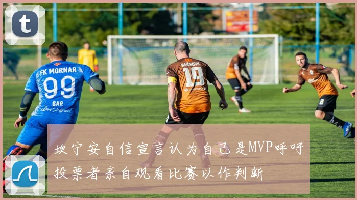 坎宁安自信宣言认为自己是MVP呼吁投票者亲自观看比赛以作判断