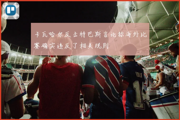 卡瓦哈尔反击特巴斯言论称海外比赛确实违反了相关规则