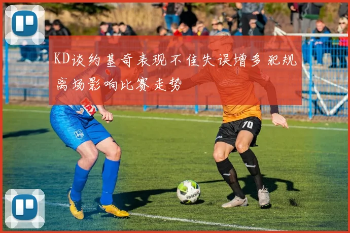 KD谈约基奇表现不佳失误增多犯规离场影响比赛走势