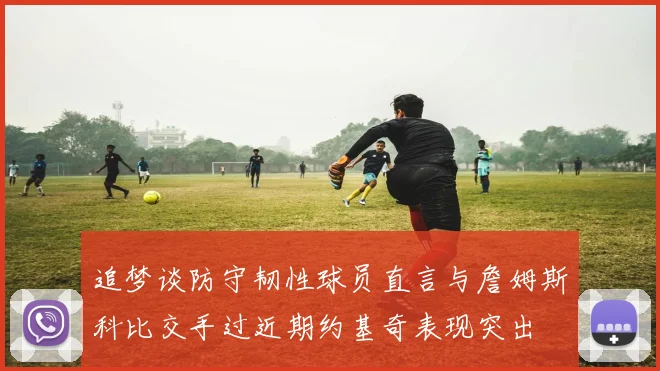 追梦谈防守韧性球员直言与詹姆斯科比交手过近期约基奇表现突出
