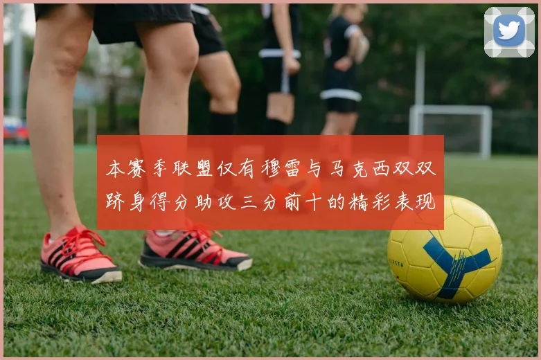 本赛季联盟仅有穆雷与马克西双双跻身得分助攻三分前十的精彩表现