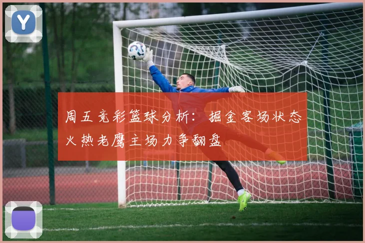 周五竞彩篮球分析：掘金客场状态火热老鹰主场力争翻盘