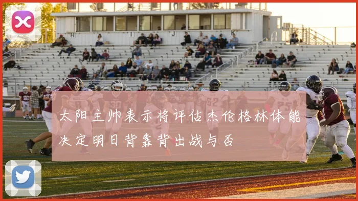 太阳主帅表示将评估杰伦格林体能决定明日背靠背出战与否