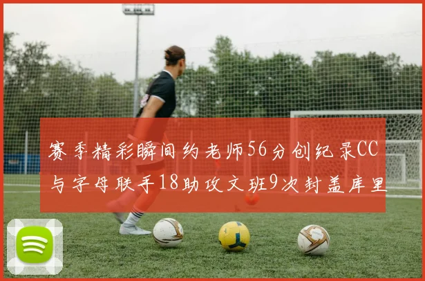 赛季精彩瞬间约老师56分创纪录CC与字母联手18助攻文班9次封盖库里三分球12记齐发
