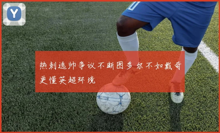 热刺选帅争议不断图多尔不如戴奇更懂英超环境