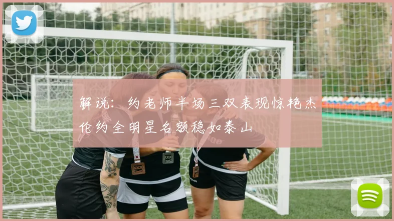 解说：约老师半场三双表现惊艳杰伦约全明星名额稳如泰山