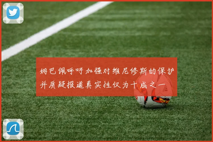 姆巴佩呼吁加强对维尼修斯的保护并质疑报道真实性仅为十成之一