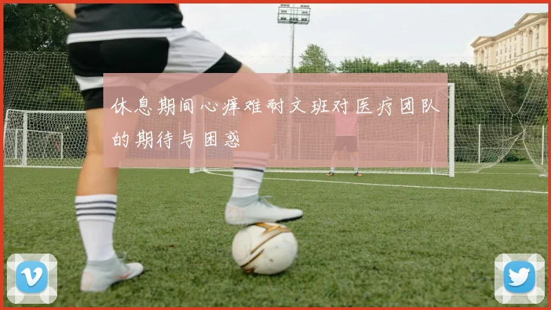 休息期间心痒难耐文班对医疗团队的期待与困惑