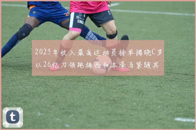 2025年收入最高运动员榜单揭晓C罗以26亿刀领跑梅西和本泽马紧随其后