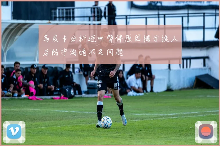 乌度卡分析连叫暂停原因揭示换人后防守沟通不足问题