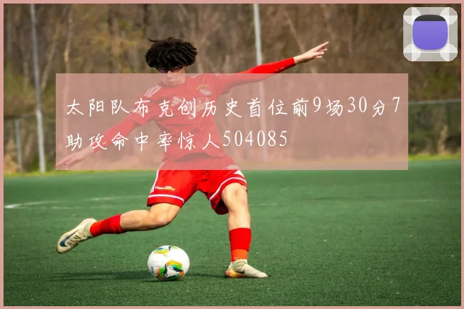 太阳队布克创历史首位前9场30分7助攻命中率惊人504085