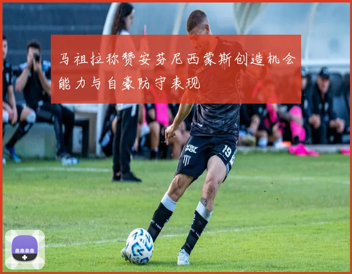 马祖拉称赞安芬尼西蒙斯创造机会能力与自豪防守表现