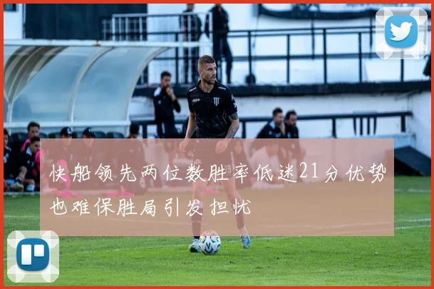 快船领先两位数胜率低迷21分优势也难保胜局引发担忧