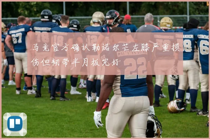 马竞官方确认勒诺尔芒左膝严重损伤但韧带半月板完好