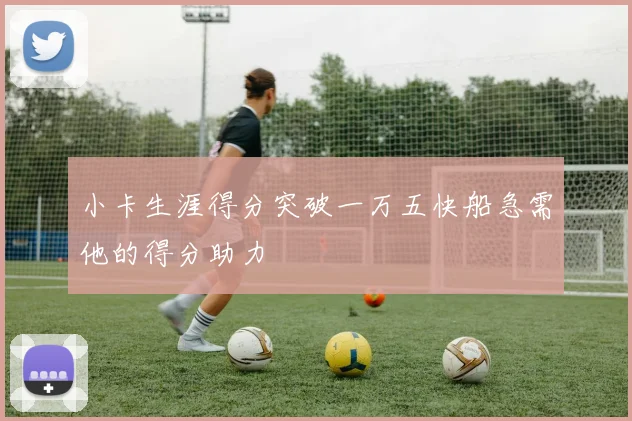 小卡生涯得分突破一万五快船急需他的得分助力