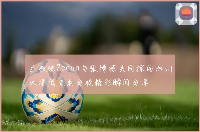 主教练Zedan与张博源共同探访加州大学伯克利分校精彩瞬间分享