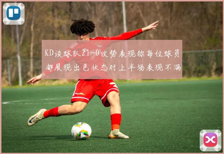 KD谈球队21-0攻势表现称每位球员都展现出色状态对上半场表现不满