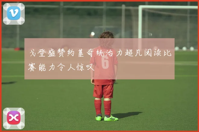 戈登盛赞约基奇统治力超凡阅读比赛能力令人惊叹