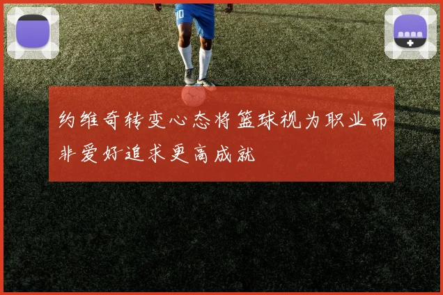 约维奇转变心态将篮球视为职业而非爱好追求更高成就