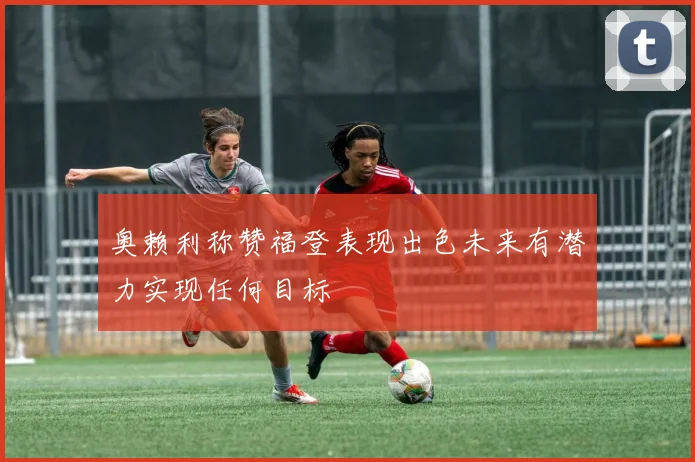奥赖利称赞福登表现出色未来有潜力实现任何目标