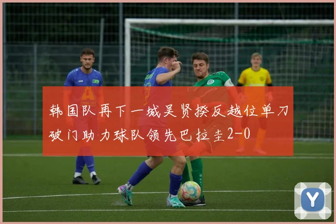 韩国队再下一城吴贤揆反越位单刀破门助力球队领先巴拉圭2-0