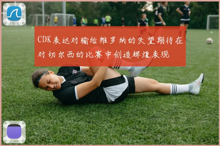 CDK表达对输给维罗纳的失望期待在对切尔西的比赛中创造辉煌表现