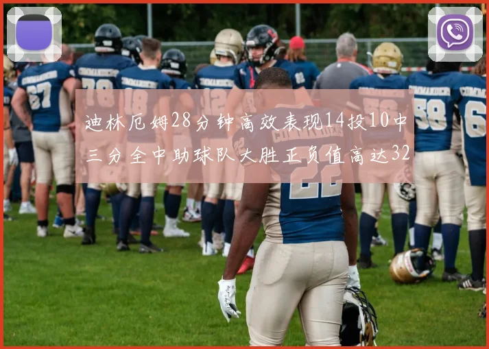 迪林厄姆28分钟高效表现14投10中三分全中助球队大胜正负值高达32