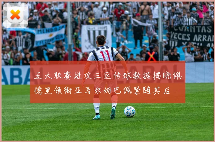 五大联赛进攻三区传球数据揭晓佩德里领衔亚马尔姆巴佩紧随其后