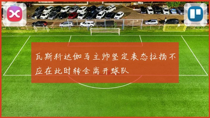 瓦斯科达伽马主帅坚定表态拉扬不应在此时转会离开球队