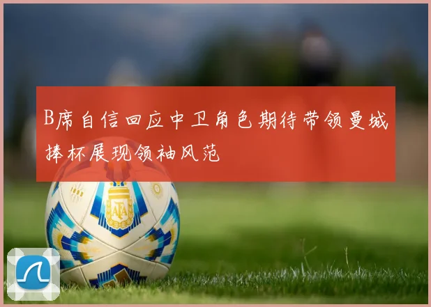 B席自信回应中卫角色期待带领曼城捧杯展现领袖风范