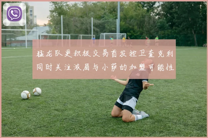 猛龙队更积极交易首发控卫奎克利同时关注浓眉与小萨的加盟可能性