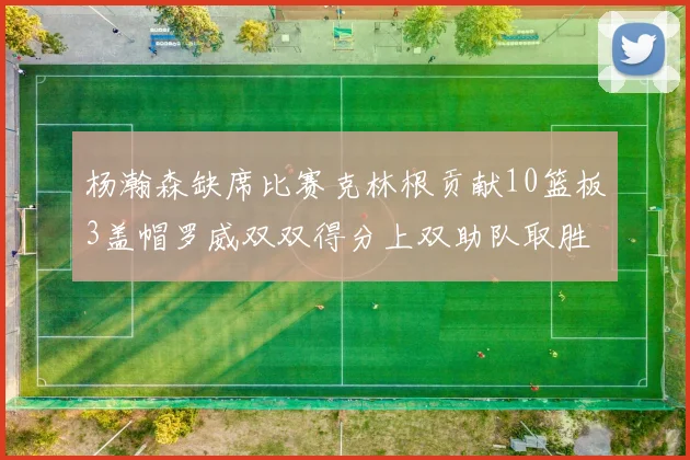 杨瀚森缺席比赛克林根贡献10篮板3盖帽罗威双双得分上双助队取胜