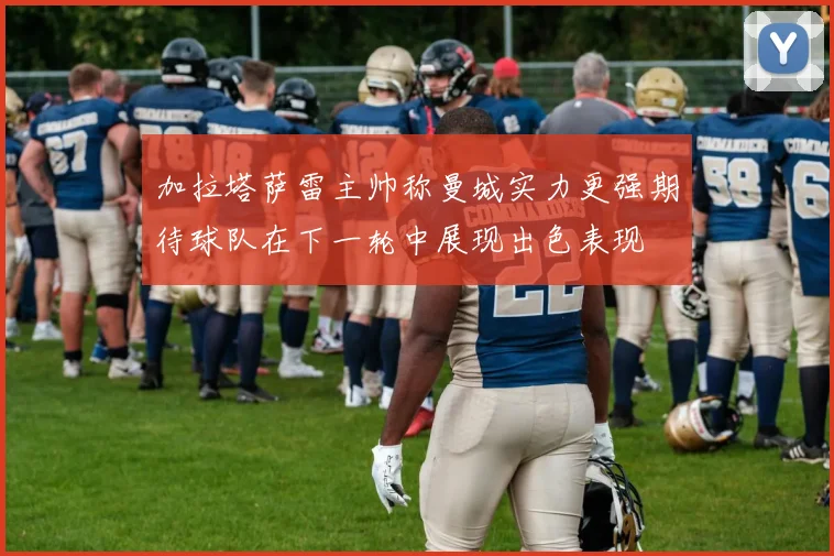 加拉塔萨雷主帅称曼城实力更强期待球队在下一轮中展现出色表现