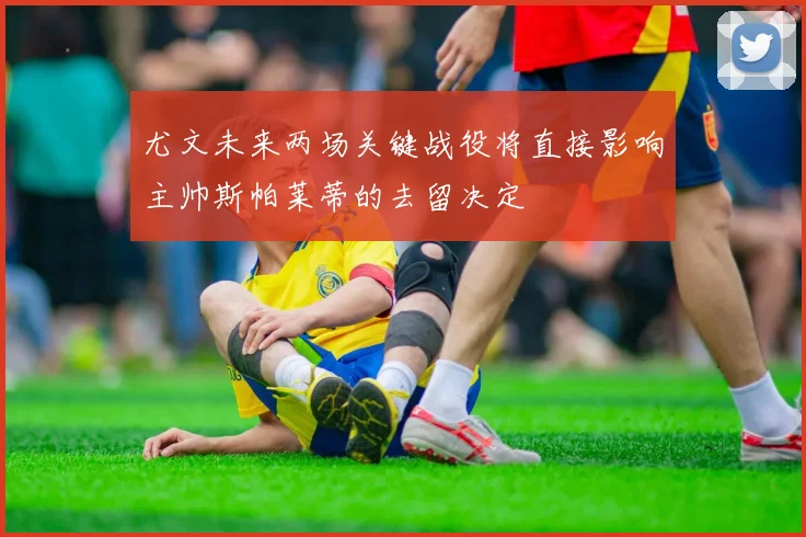 尤文未来两场关键战役将直接影响主帅斯帕莱蒂的去留决定