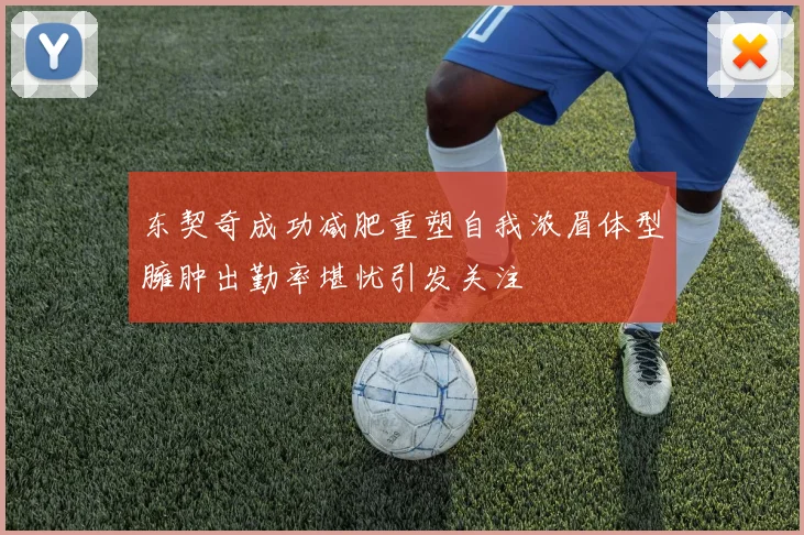 东契奇成功减肥重塑自我浓眉体型臃肿出勤率堪忧引发关注