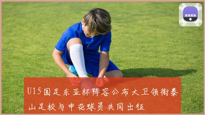 U15国足东亚杯阵容公布大卫领衔泰山足校与申花球员共同出征