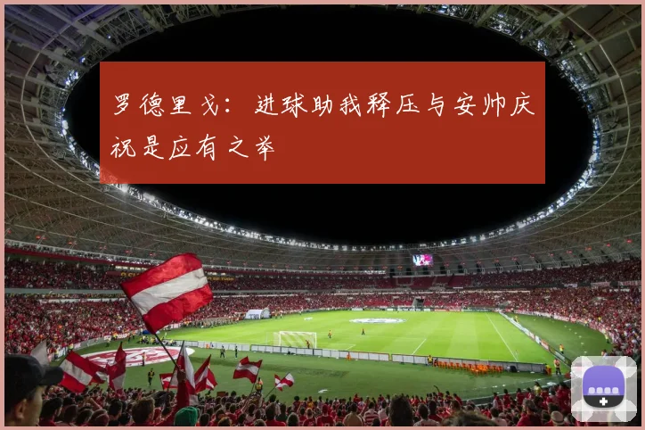 罗德里戈：进球助我释压与安帅庆祝是应有之举