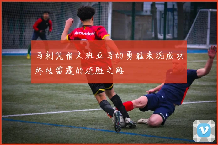 马刺凭借文班亚马的勇猛表现成功终结雷霆的连胜之路