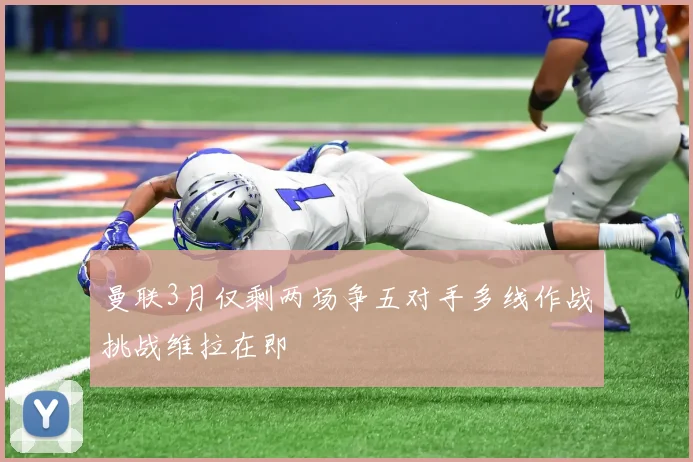 曼联3月仅剩两场争五对手多线作战挑战维拉在即